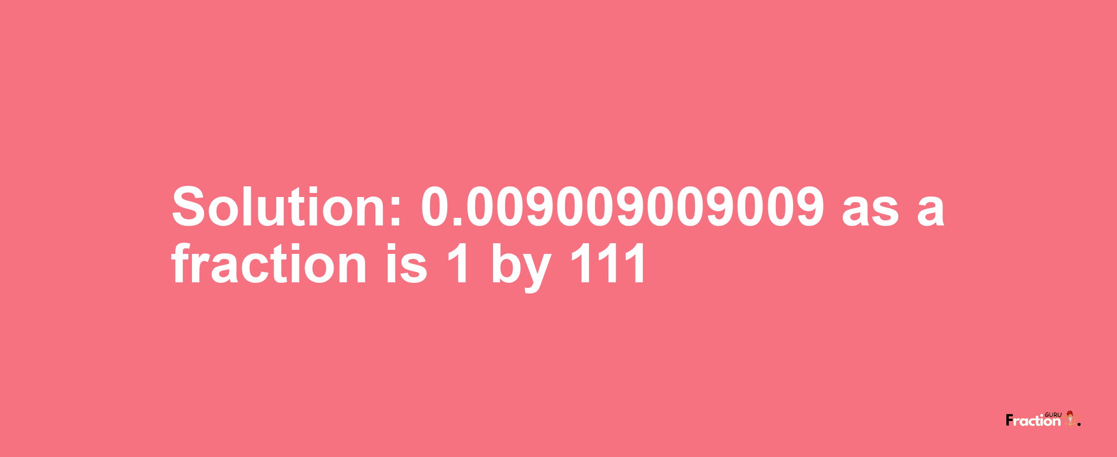 Solution:0.009009009009 as a fraction is 1/111